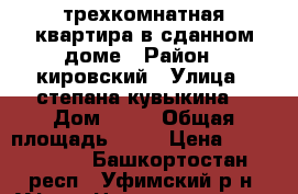 трехкомнатная квартира в сданном доме › Район ­ кировский › Улица ­ степана кувыкина  › Дом ­ 41 › Общая площадь ­ 81 › Цена ­ 3 940 000 - Башкортостан респ., Уфимский р-н, Уфа г. Недвижимость » Квартиры продажа   
